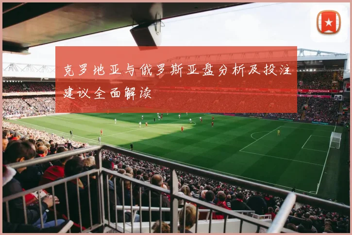 克罗地亚与俄罗斯亚盘分析及投注建议全面解读