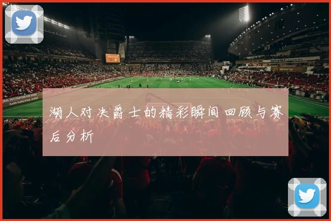 湖人对决爵士的精彩瞬间回顾与赛后分析
