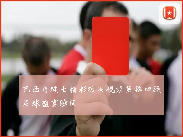 巴西与瑞士精彩对决视频集锦回顾足球盛宴瞬间