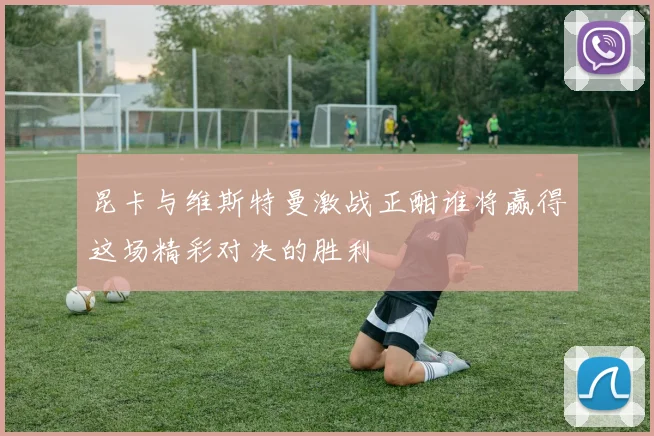 昆卡与维斯特曼激战正酣谁将赢得这场精彩对决的胜利