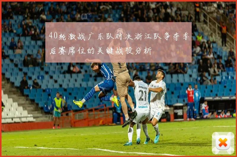40轮激战广东队对决浙江队争夺季后赛席位的关键战役分析