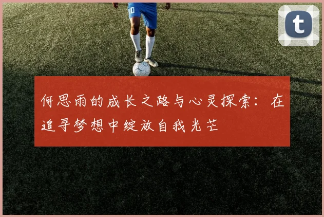 何思雨的成长之路与心灵探索：在追寻梦想中绽放自我光芒