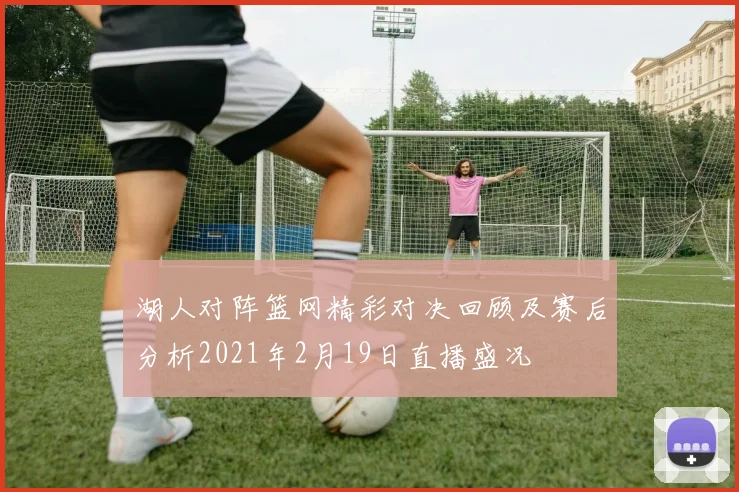 湖人对阵篮网精彩对决回顾及赛后分析2021年2月19日直播盛况
