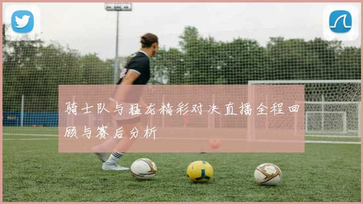骑士队与猛龙精彩对决直播全程回顾与赛后分析