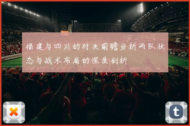 福建与四川的对决前瞻分析两队状态与战术布局的深度剖析