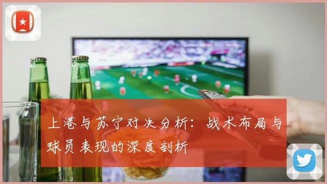 上港与苏宁对决分析：战术布局与球员表现的深度剖析