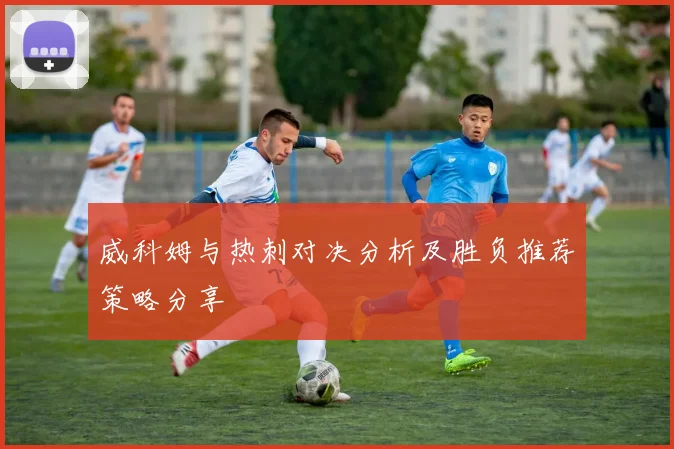 威科姆与热刺对决分析及胜负推荐策略分享