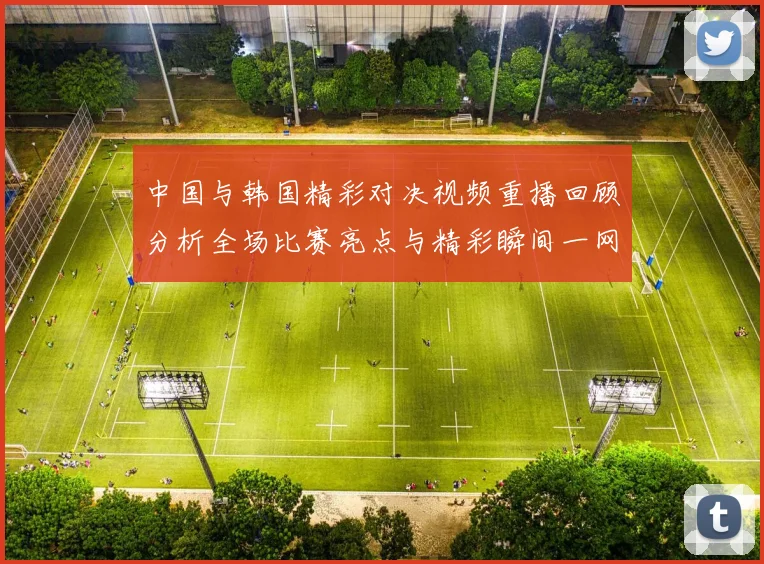 中国与韩国精彩对决视频重播回顾分析全场比赛亮点与精彩瞬间一网打尽