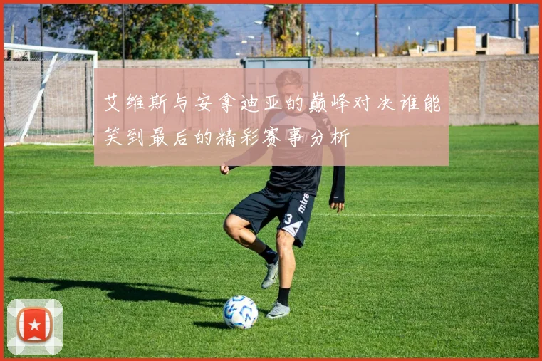 艾维斯与安拿迪亚的巅峰对决谁能笑到最后的精彩赛事分析