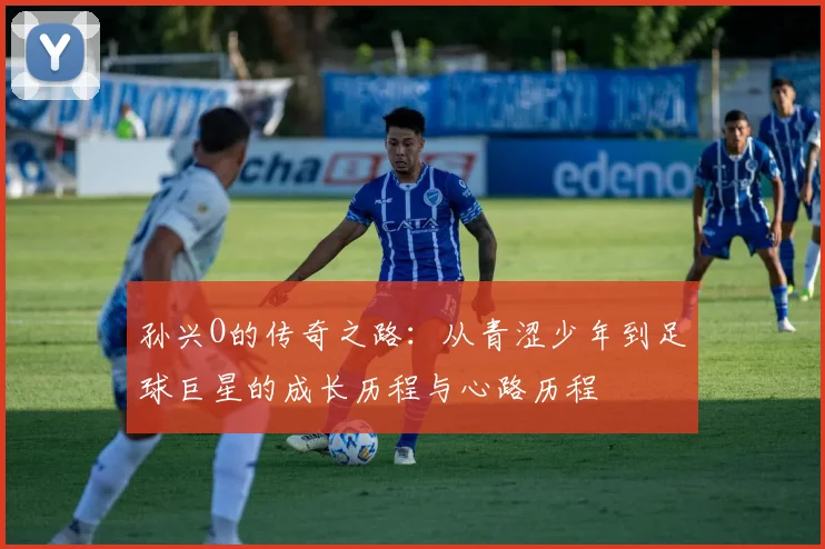 孙兴O的传奇之路：从青涩少年到足球巨星的成长历程与心路历程