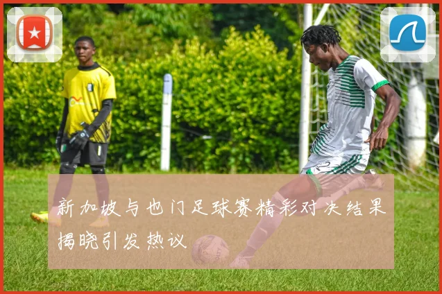 新加坡与也门足球赛精彩对决结果揭晓引发热议