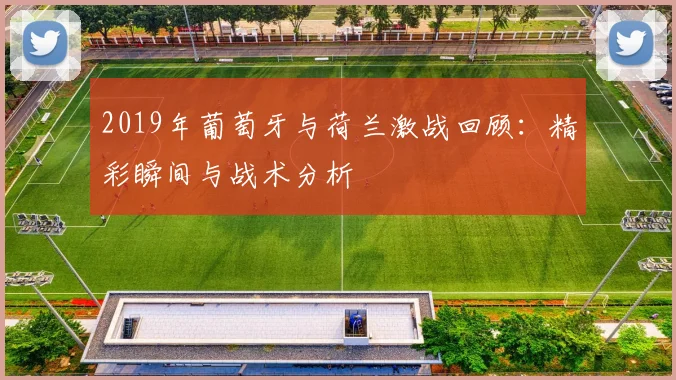 2019年葡萄牙与荷兰激战回顾：精彩瞬间与战术分析