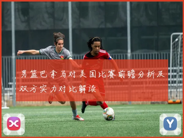 男篮巴拿马对美国比赛前瞻分析及双方实力对比解读