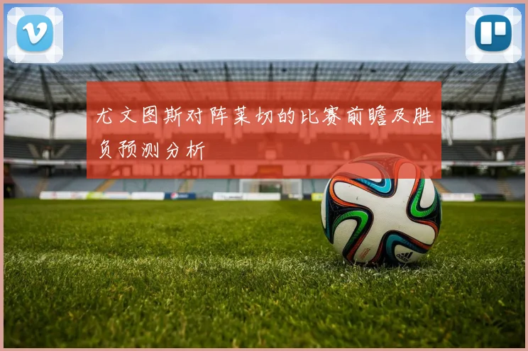 尤文图斯对阵莱切的比赛前瞻及胜负预测分析