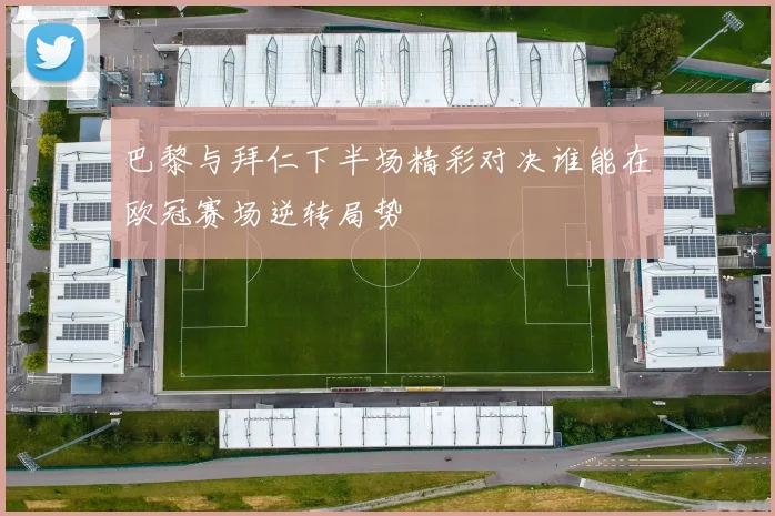 巴黎与拜仁下半场精彩对决谁能在欧冠赛场逆转局势