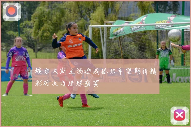 埃尔夫斯主场迎战赫尔辛堡期待精彩对决与进球盛宴