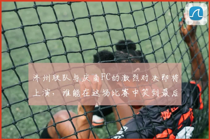 济州联队与庆南FC的激烈对决即将上演，谁能在这场比赛中笑到最后