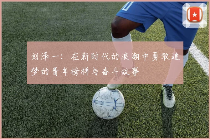 刘泽一：在新时代的浪潮中勇敢追梦的青年榜样与奋斗故事