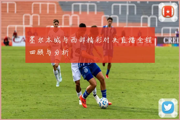 墨尔本城与西部精彩对决直播全程回顾与分析