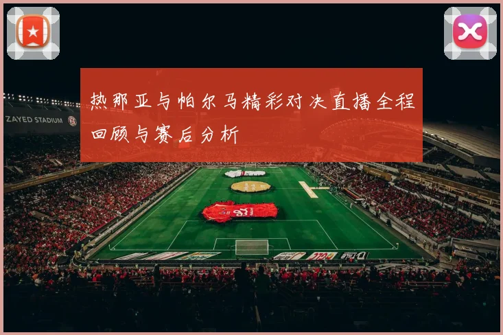 热那亚与帕尔马精彩对决直播全程回顾与赛后分析