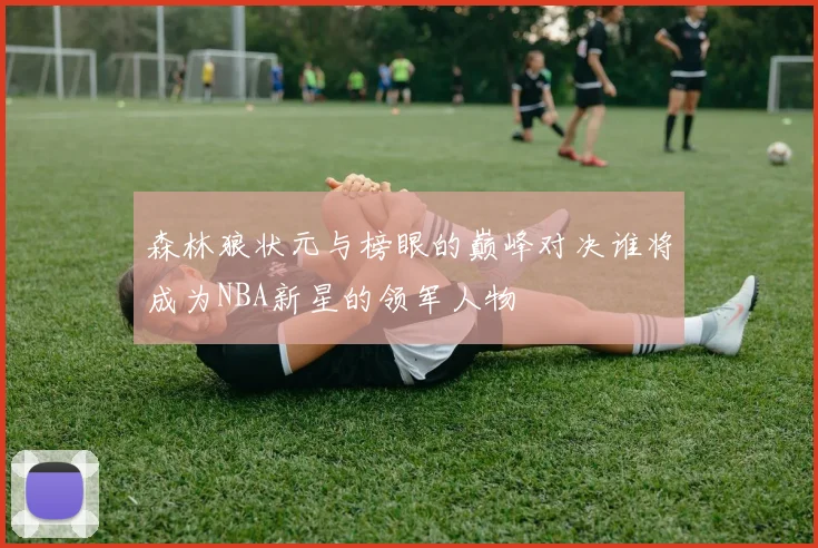 森林狼状元与榜眼的巅峰对决谁将成为NBA新星的领军人物
