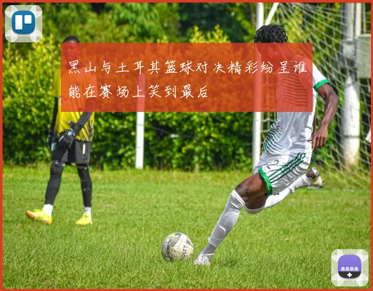 黑山与土耳其篮球对决精彩纷呈谁能在赛场上笑到最后