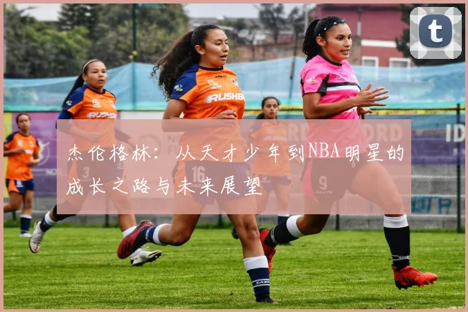 杰伦格林：从天才少年到NBA明星的成长之路与未来展望