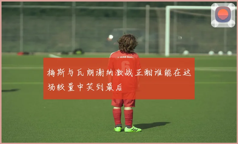 梅斯与瓦朗谢纳激战正酣谁能在这场较量中笑到最后