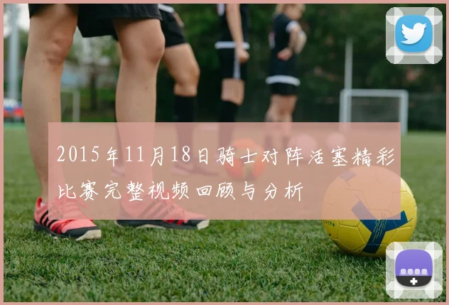 2015年11月18日骑士对阵活塞精彩比赛完整视频回顾与分析