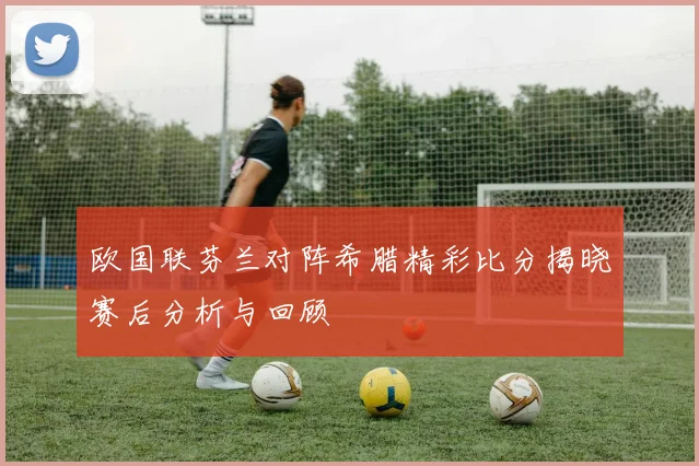 欧国联芬兰对阵希腊精彩比分揭晓赛后分析与回顾