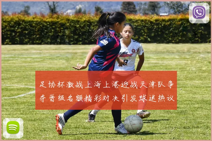 足协杯激战上海上港迎战天津队争夺晋级名额精彩对决引发球迷热议
