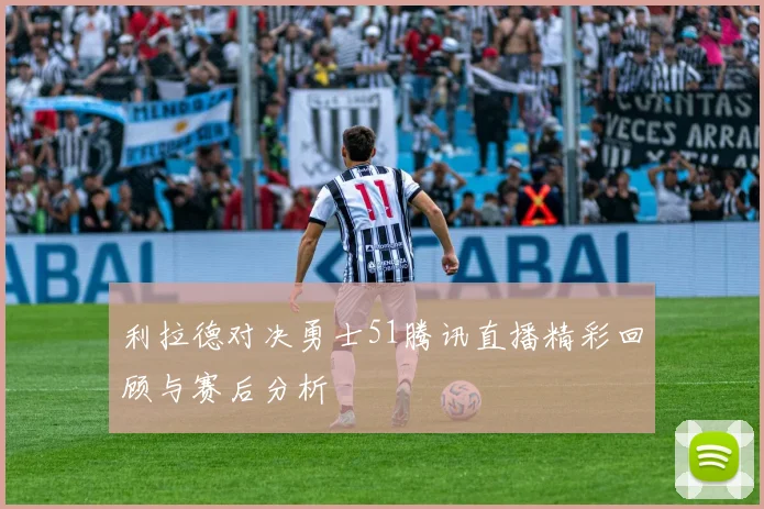 利拉德对决勇士51腾讯直播精彩回顾与赛后分析