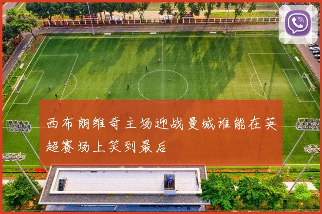 西布朗维奇主场迎战曼城谁能在英超赛场上笑到最后