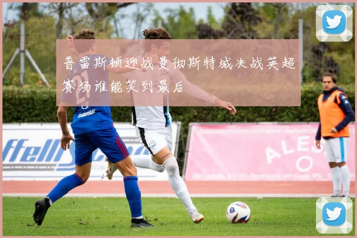 普雷斯顿迎战曼彻斯特城决战英超赛场谁能笑到最后