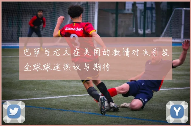 巴萨与尤文在美国的激情对决引发全球球迷热议与期待