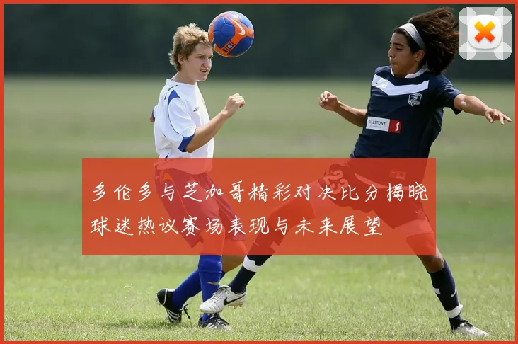 多伦多与芝加哥精彩对决比分揭晓球迷热议赛场表现与未来展望