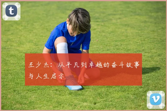 王少杰：从平凡到卓越的奋斗故事与人生启示