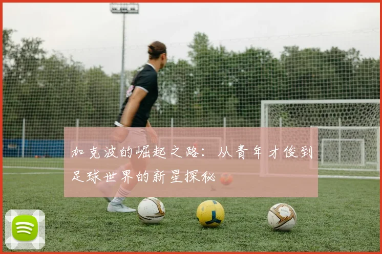 加克波的崛起之路：从青年才俊到足球世界的新星探秘