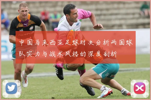 中国马来西亚足球对决分析两国球队实力与战术风格的深度剖析