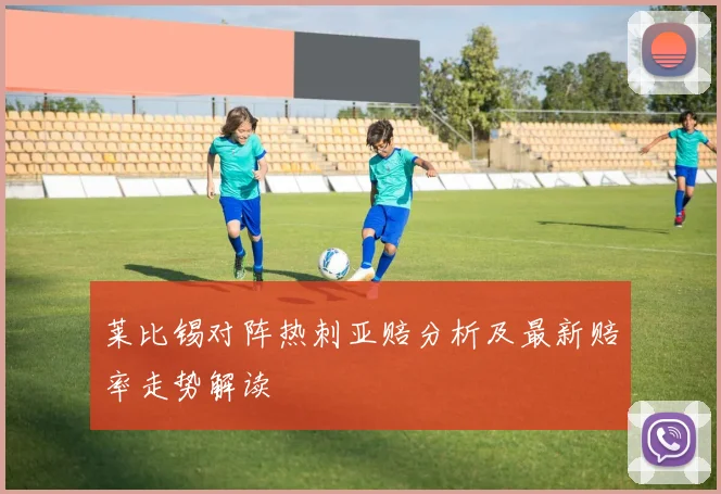 莱比锡对阵热刺亚赔分析及最新赔率走势解读