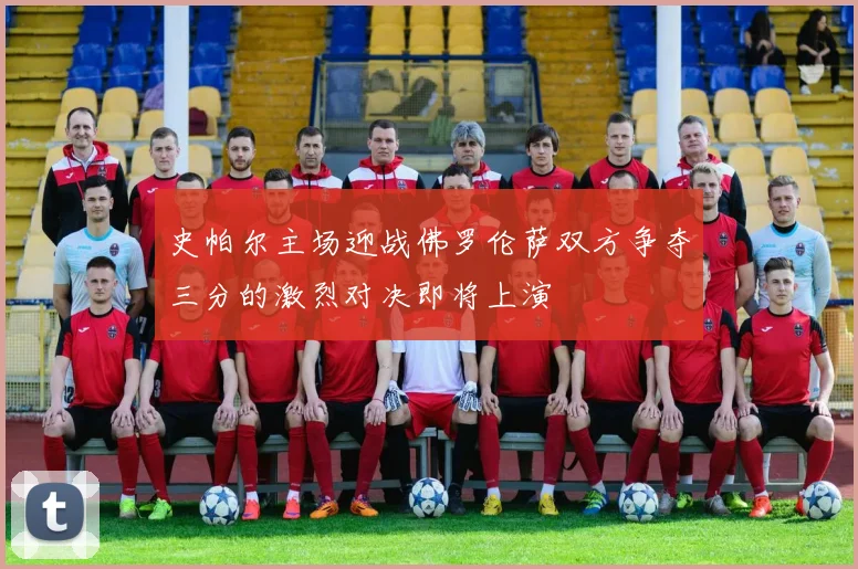 史帕尔主场迎战佛罗伦萨双方争夺三分的激烈对决即将上演