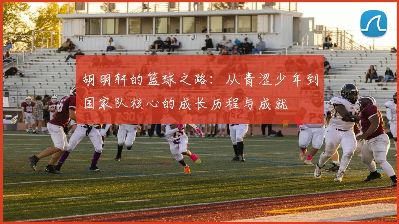 胡明轩的篮球之路：从青涩少年到国家队核心的成长历程与成就