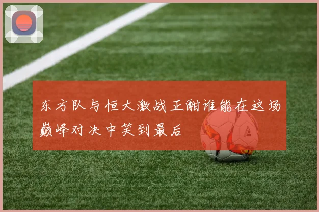 东方队与恒大激战正酣谁能在这场巅峰对决中笑到最后