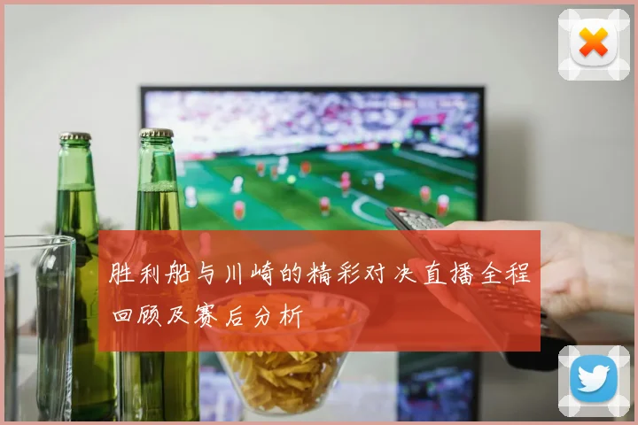 胜利船与川崎的精彩对决直播全程回顾及赛后分析